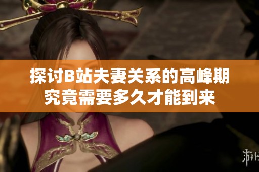 探讨B站夫妻关系的高峰期究竟需要多久才能到来