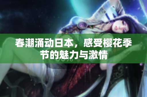 春潮涌动日本，感受樱花季节的魅力与激情