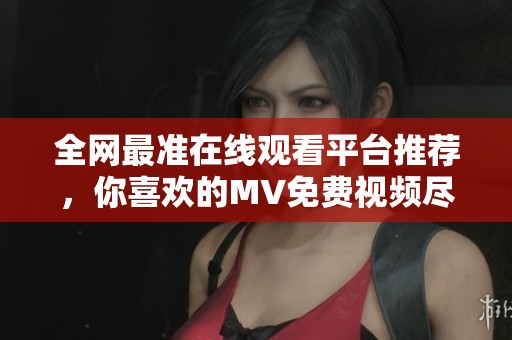 全网最准在线观看平台推荐，你喜欢的MV免费视频尽在其中