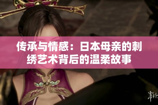 传承与情感：日本母亲的刺绣艺术背后的温柔故事