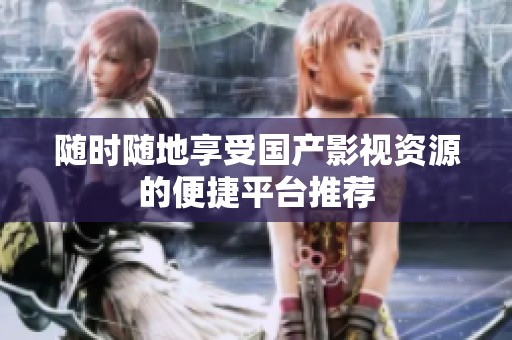 随时随地享受国产影视资源的便捷平台推荐