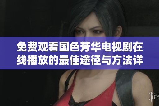 免费观看国色芳华电视剧在线播放的最佳途径与方法详解