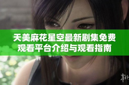 天美麻花星空最新剧集免费观看平台介绍与观看指南