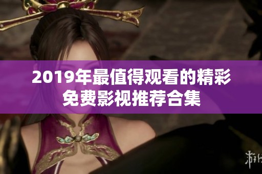 2019年最值得观看的精彩免费影视推荐合集