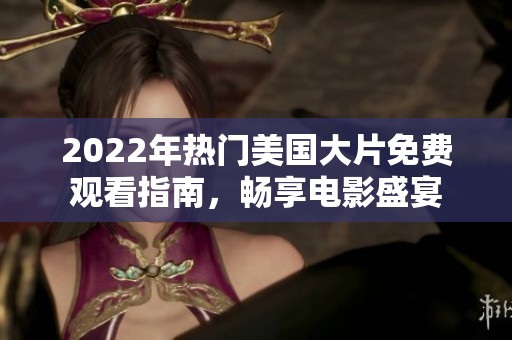 2022年热门美国大片免费观看指南，畅享电影盛宴