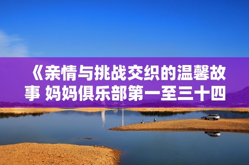 《亲情与挑战交织的温馨故事 妈妈俱乐部第一至三十四节》