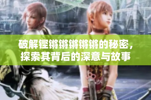 破解铿锵锵锵锵锵的秘密，探索其背后的深意与故事