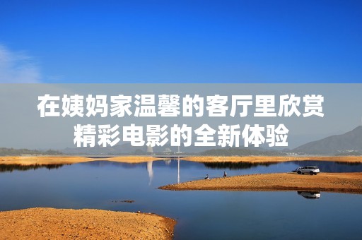 在姨妈家温馨的客厅里欣赏精彩电影的全新体验