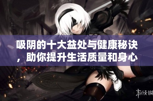 吸阴的十大益处与健康秘诀，助你提升生活质量和身心平衡