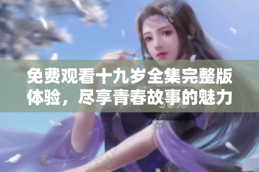 免费观看十九岁全集完整版体验，尽享青春故事的魅力
