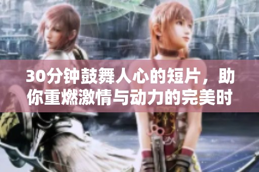 30分钟鼓舞人心的短片，助你重燃激情与动力的完美时刻