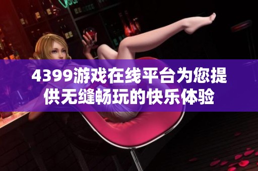 4399游戏在线平台为您提供无缝畅玩的快乐体验