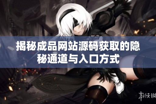 揭秘成品网站源码获取的隐秘通道与入口方式