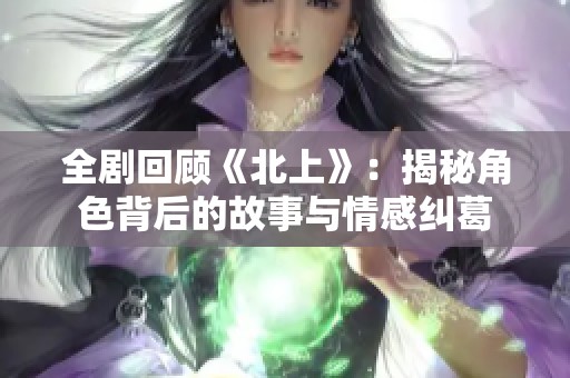 全剧回顾《北上》：揭秘角色背后的故事与情感纠葛