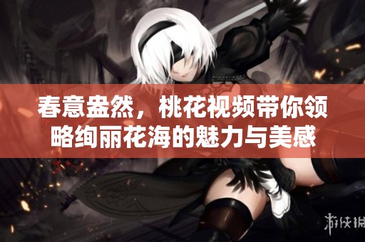 春意盎然，桃花视频带你领略绚丽花海的魅力与美感