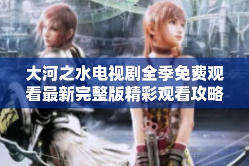 大河之水电视剧全季免费观看最新完整版精彩观看攻略分享