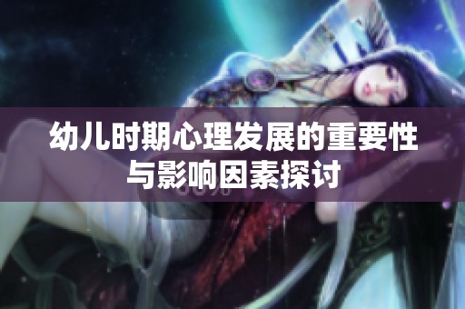 幼儿时期心理发展的重要性与影响因素探讨