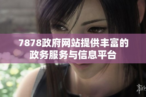 7878政府网站提供丰富的政务服务与信息平台