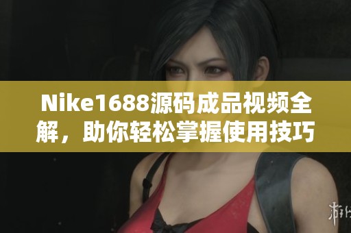 Nike1688源码成品视频全解，助你轻松掌握使用技巧