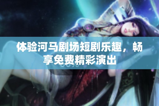 体验河马剧场短剧乐趣，畅享免费精彩演出