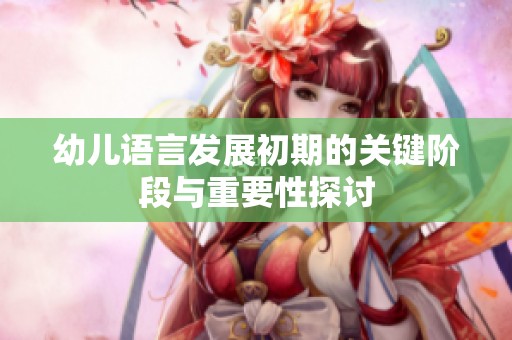 幼儿语言发展初期的关键阶段与重要性探讨