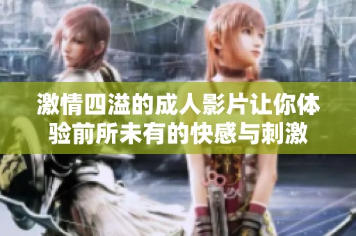 激情四溢的成人影片让你体验前所未有的快感与刺激
