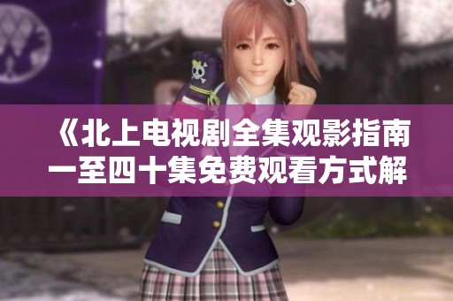 《北上电视剧全集观影指南一至四十集免费观看方式解析》