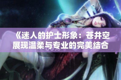 《迷人的护士形象：苍井空展现温柔与专业的完美结合》