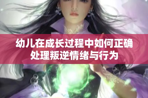 幼儿在成长过程中如何正确处理叛逆情绪与行为