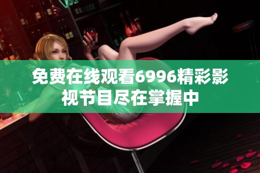 免费在线观看6996精彩影视节目尽在掌握中