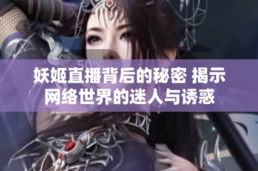 妖姬直播背后的秘密 揭示网络世界的迷人与诱惑