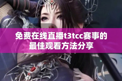 免费在线直播t3tcc赛事的最佳观看方法分享