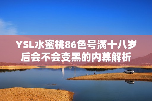 YSL水蜜桃86色号满十八岁后会不会变黑的内幕解析