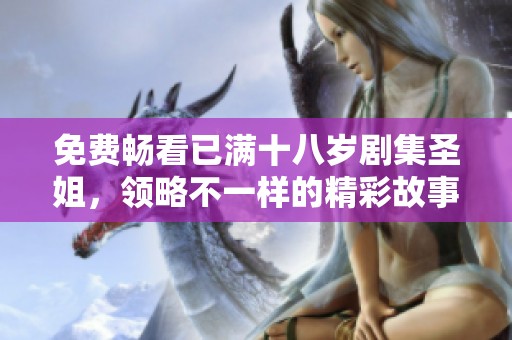 免费畅看已满十八岁剧集圣姐，领略不一样的精彩故事