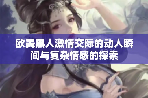 欧美黑人激情交际的动人瞬间与复杂情感的探索