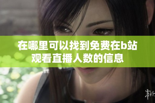 在哪里可以找到免费在b站观看直播人数的信息