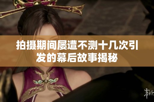 拍摄期间屡遭不测十几次引发的幕后故事揭秘