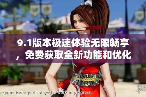 9.1版本极速体验无限畅享，免费获取全新功能和优化服务