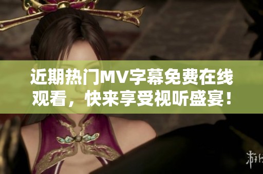 近期热门MV字幕免费在线观看，快来享受视听盛宴！