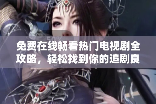 免费在线畅看热门电视剧全攻略，轻松找到你的追剧良伴
