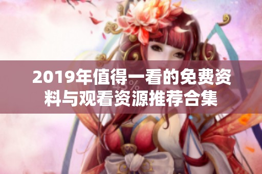 2019年值得一看的免费资料与观看资源推荐合集