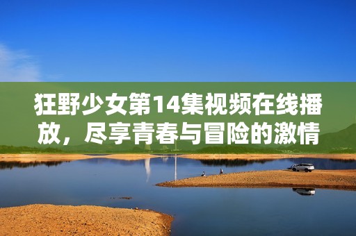 狂野少女第14集视频在线播放，尽享青春与冒险的激情体验