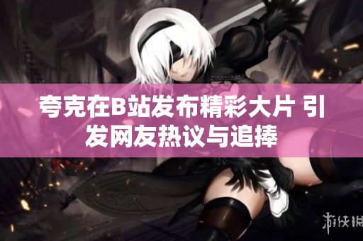 夸克在B站发布精彩大片 引发网友热议与追捧