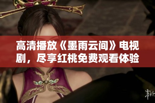 高清播放《墨雨云间》电视剧，尽享红桃免费观看体验