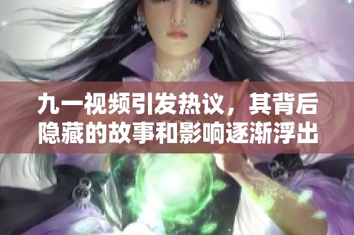 九一视频引发热议，其背后隐藏的故事和影响逐渐浮出水面