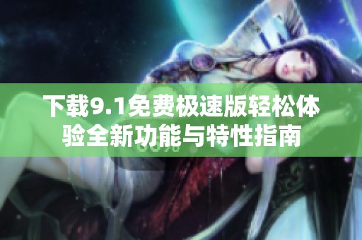 下载9.1免费极速版轻松体验全新功能与特性指南