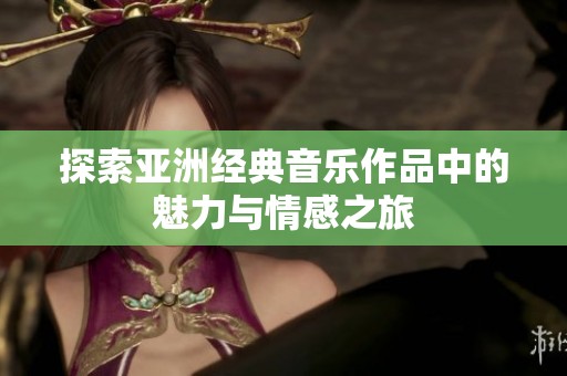 探索亚洲经典音乐作品中的魅力与情感之旅