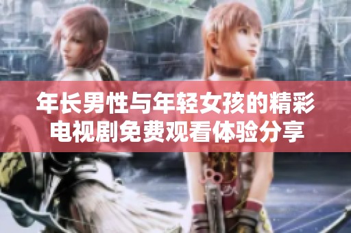 年长男性与年轻女孩的精彩电视剧免费观看体验分享