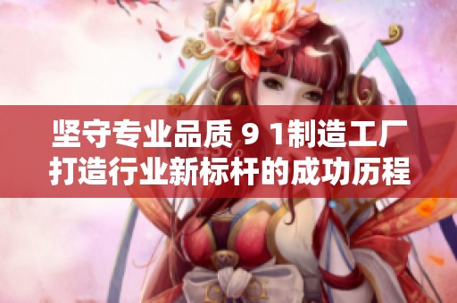 坚守专业品质 9 1制造工厂打造行业新标杆的成功历程