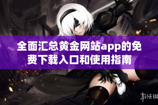 全面汇总黄金网站app的免费下载入口和使用指南